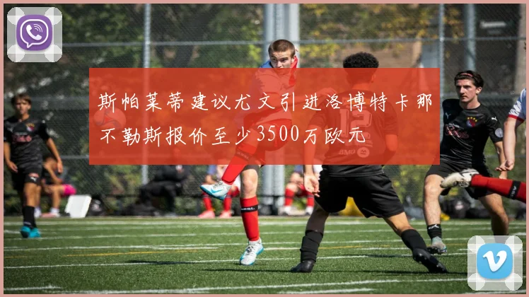 斯帕莱蒂建议尤文引进洛博特卡那不勒斯报价至少3500万欧元