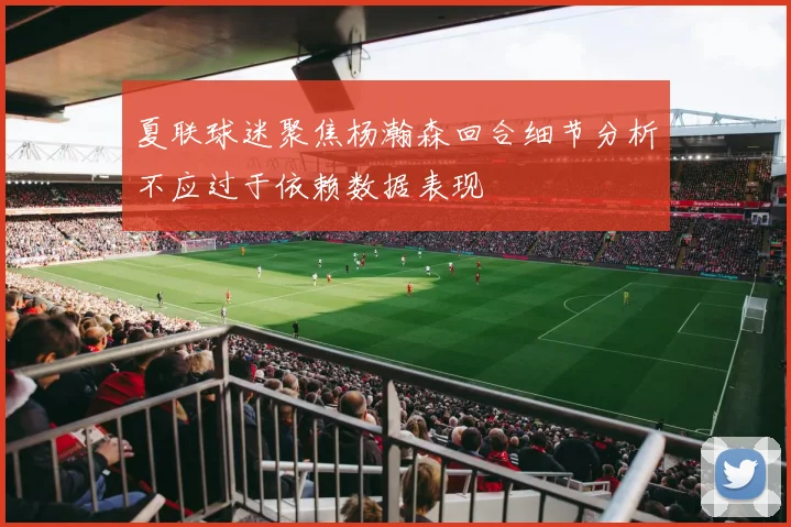 夏联球迷聚焦杨瀚森回合细节分析不应过于依赖数据表现