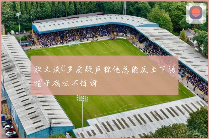 欧文谈C罗质疑声称他总能反击下场帽子戏法不惊讶