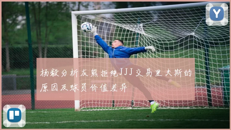 杨毅分析灰熊拒绝JJJ交易里夫斯的原因及球员价值差异