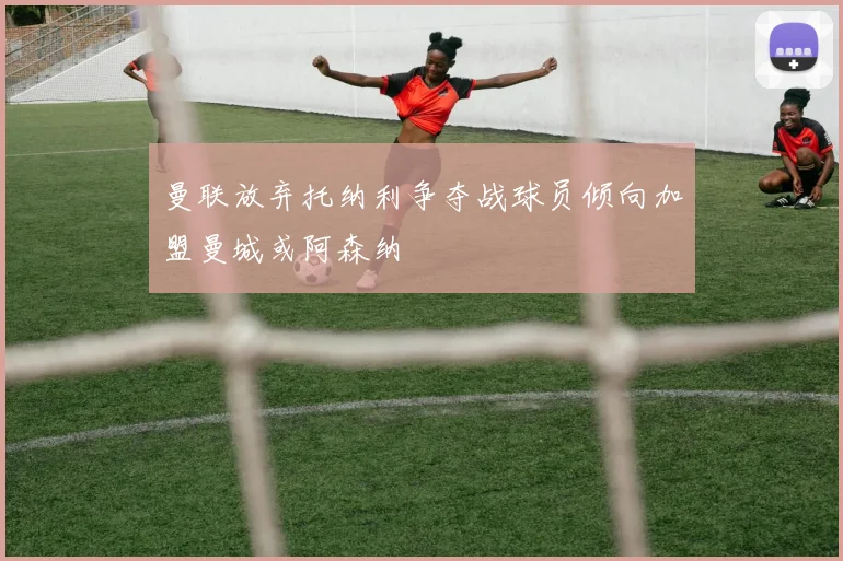 曼联放弃托纳利争夺战球员倾向加盟曼城或阿森纳