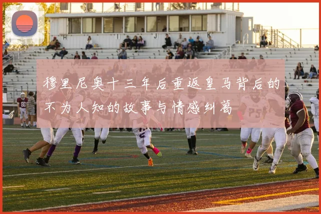 穆里尼奥十三年后重返皇马背后的不为人知的故事与情感纠葛