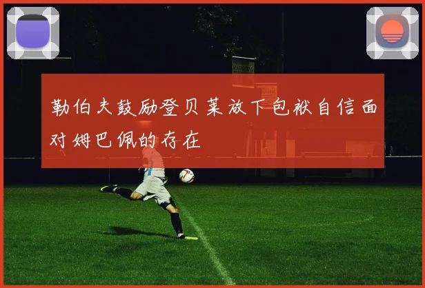 勒伯夫鼓励登贝莱放下包袱自信面对姆巴佩的存在