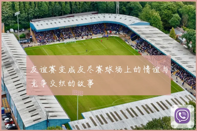 友谊赛变成友尽赛球场上的情谊与竞争交织的故事