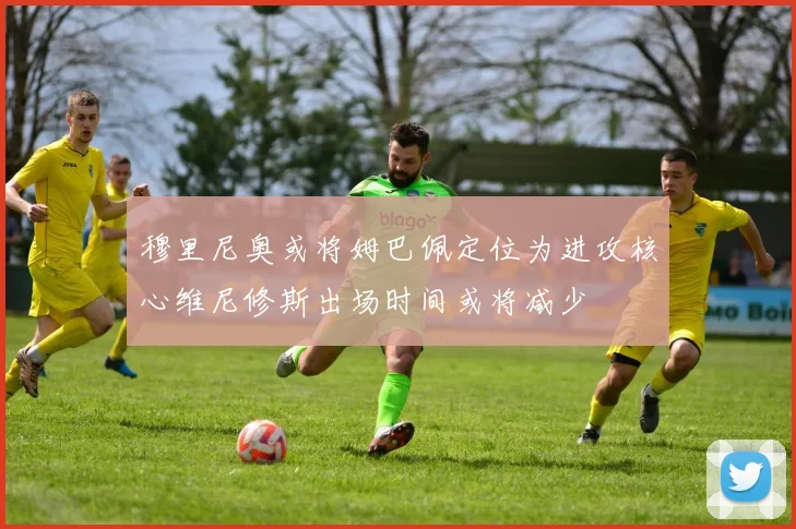 穆里尼奥或将姆巴佩定位为进攻核心维尼修斯出场时间或将减少