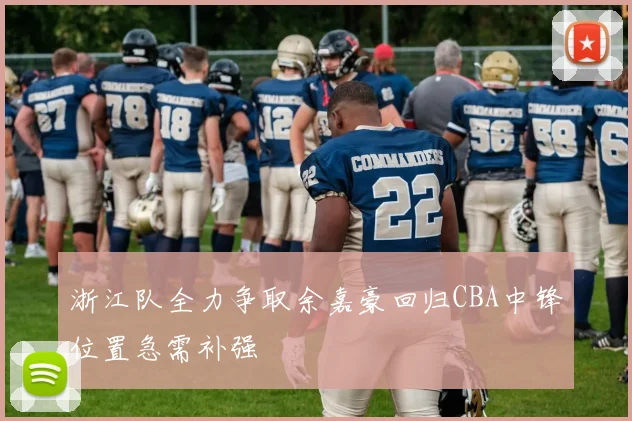 浙江队全力争取余嘉豪回归CBA中锋位置急需补强