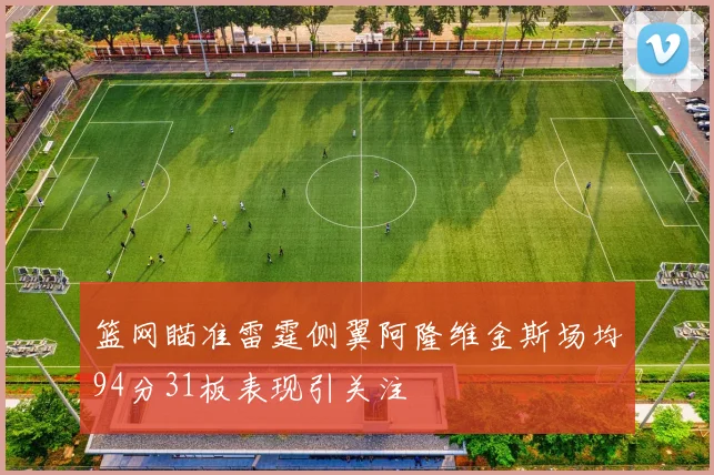 篮网瞄准雷霆侧翼阿隆维金斯场均94分31板表现引关注