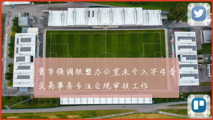 萧华强调联盟办公室未介入字母哥交易事务专注合规审核工作