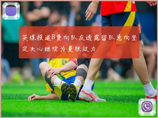 英媒报道B费向队友透露留队意向坚定决心继续为曼联效力