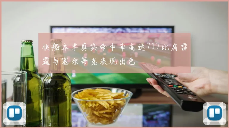 快船本季真实命中率高达717比肩雷霆与塞尔蒂克表现出色