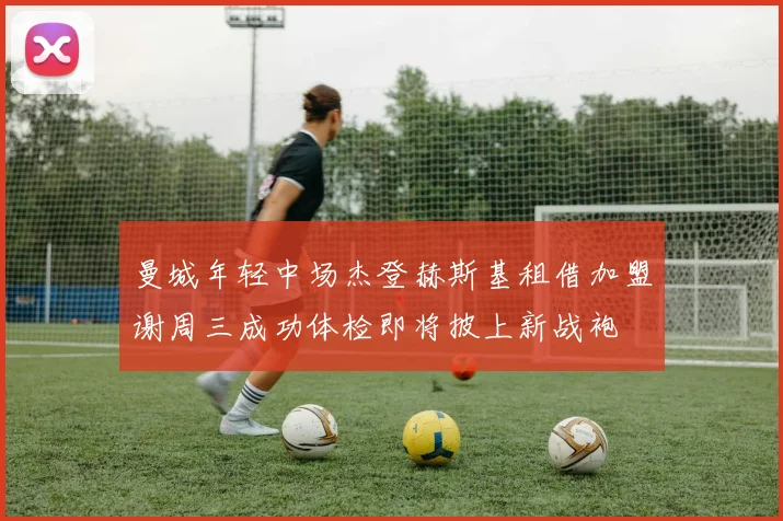 曼城年轻中场杰登赫斯基租借加盟谢周三成功体检即将披上新战袍