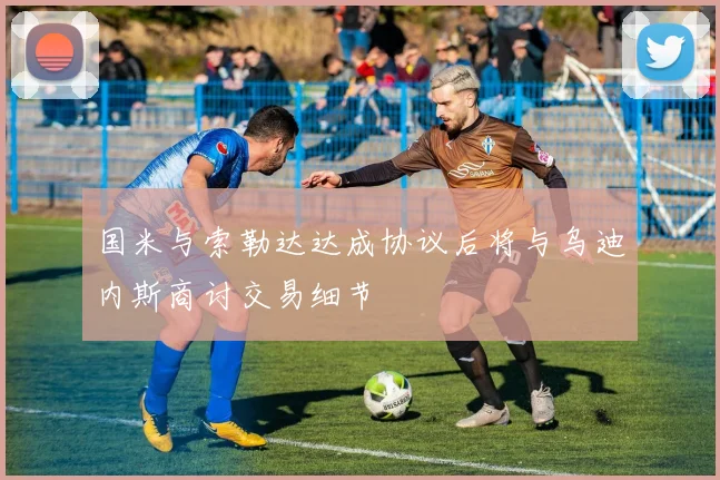 国米与索勒达达成协议后将与乌迪内斯商讨交易细节