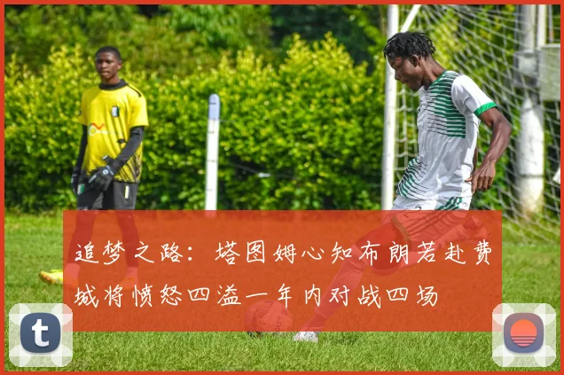 追梦之路：塔图姆心知布朗若赴费城将愤怒四溢一年内对战四场