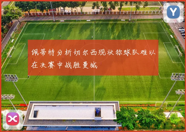 佩蒂特分析切尔西现状称球队难以在决赛中战胜曼城