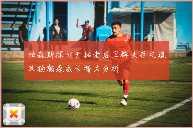 帕森斯探讨开拓者后卫群共存之道及杨瀚森成长潜力分析