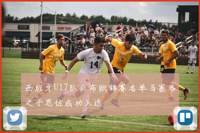 西班牙U17队公布欧锦赛名单马塞洛之子恩佐成功入选