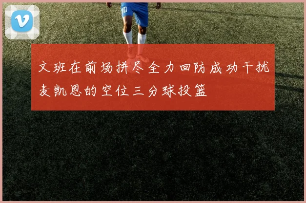 文班在前场拼尽全力回防成功干扰麦凯恩的空位三分球投篮