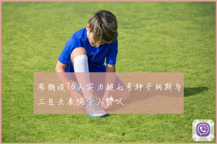 布朗谈76人实力超七号种子纳斯与三巨头表现令人赞叹