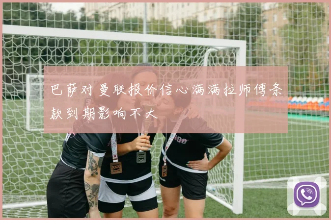 巴萨对曼联报价信心满满拉师傅条款到期影响不大