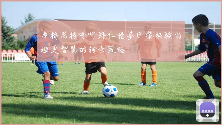 鲁梅尼格呼吁拜仁借鉴巴黎经验打造更智慧的转会策略