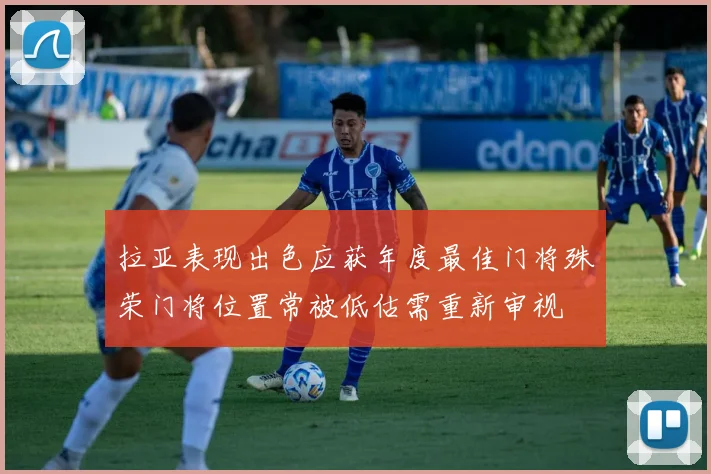 拉亚表现出色应获年度最佳门将殊荣门将位置常被低估需重新审视