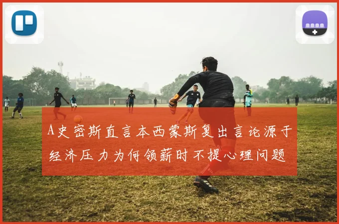 A史密斯直言本西蒙斯复出言论源于经济压力为何领薪时不提心理问题