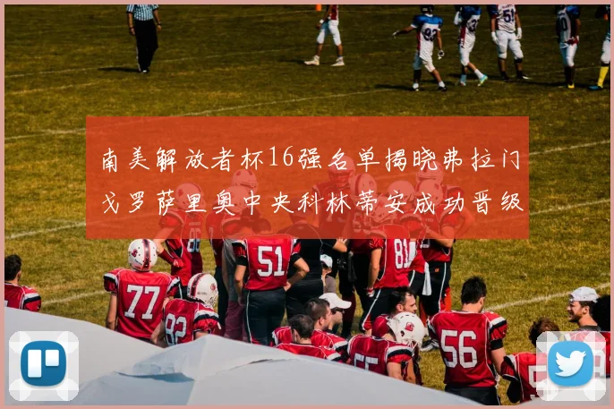 南美解放者杯16强名单揭晓弗拉门戈罗萨里奥中央科林蒂安成功晋级