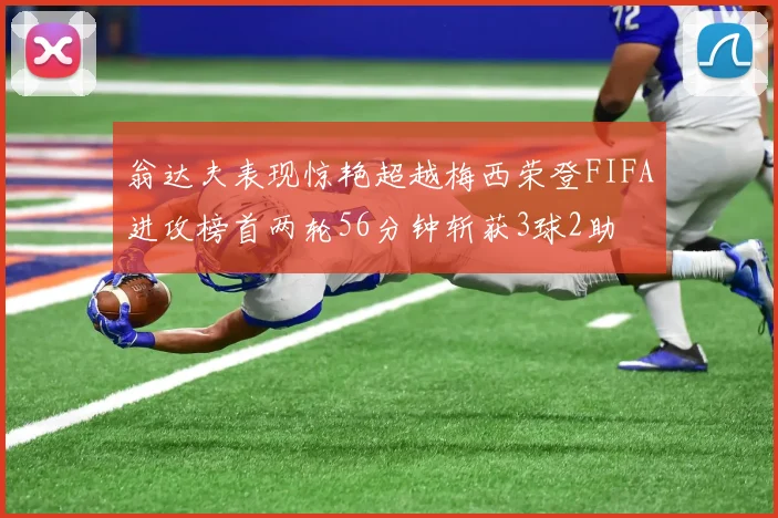 翁达夫表现惊艳超越梅西荣登FIFA进攻榜首两轮56分钟斩获3球2助