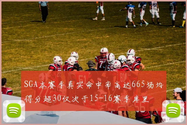 SGA本赛季真实命中率高达665场均得分超30仅次于15-16赛季库里