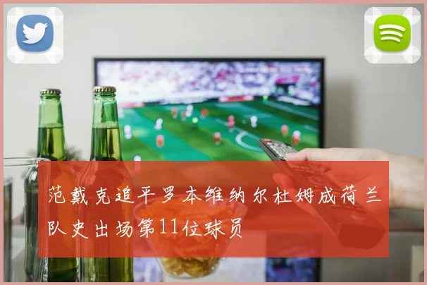 范戴克追平罗本维纳尔杜姆成荷兰队史出场第11位球员