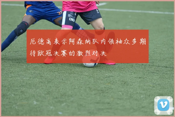 厄德高表示阿森纳队内领袖众多期待欧冠决赛的激烈对决