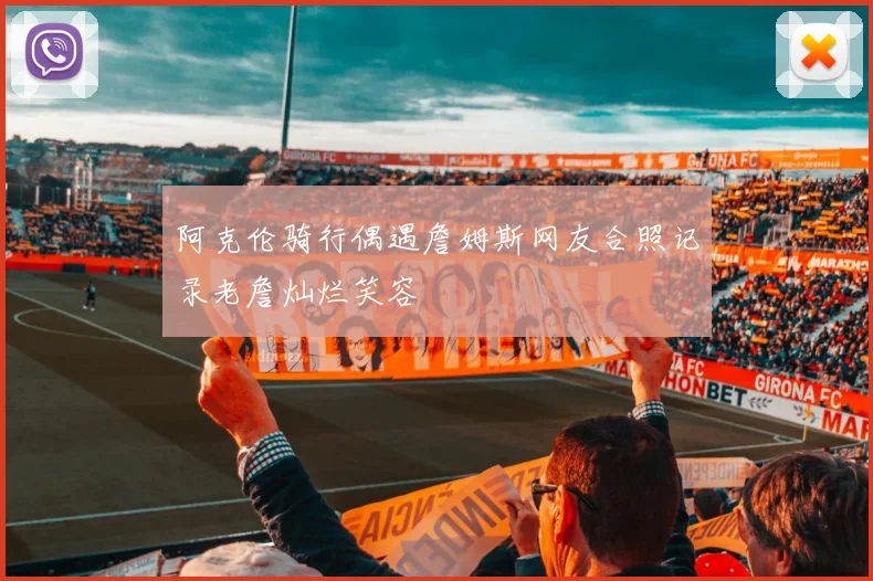 阿克伦骑行偶遇詹姆斯网友合照记录老詹灿烂笑容