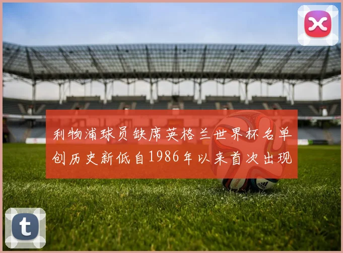 利物浦球员缺席英格兰世界杯名单创历史新低自1986年以来首次出现