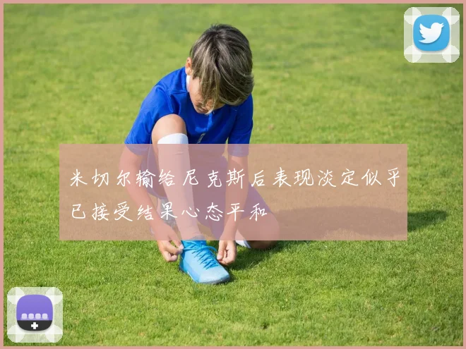 米切尔输给尼克斯后表现淡定似乎已接受结果心态平和