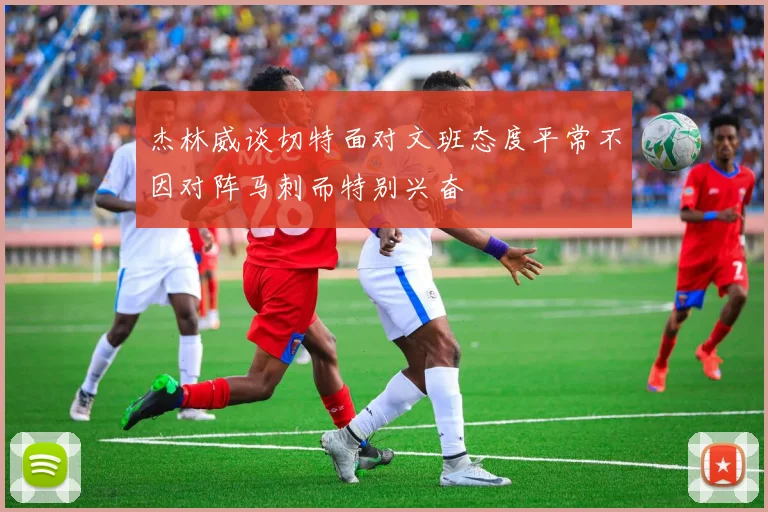 杰林威谈切特面对文班态度平常不因对阵马刺而特别兴奋