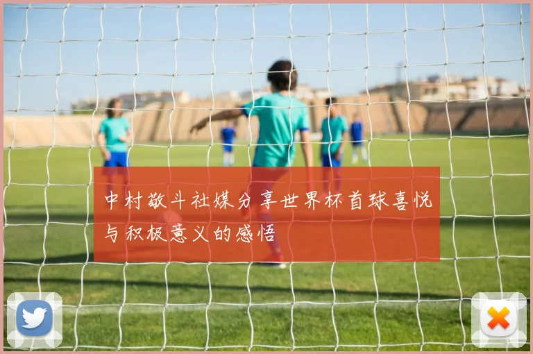 中村敬斗社媒分享世界杯首球喜悦与积极意义的感悟