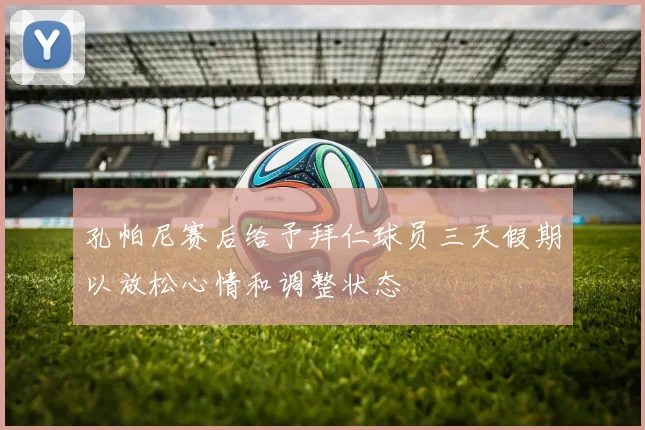 孔帕尼赛后给予拜仁球员三天假期以放松心情和调整状态