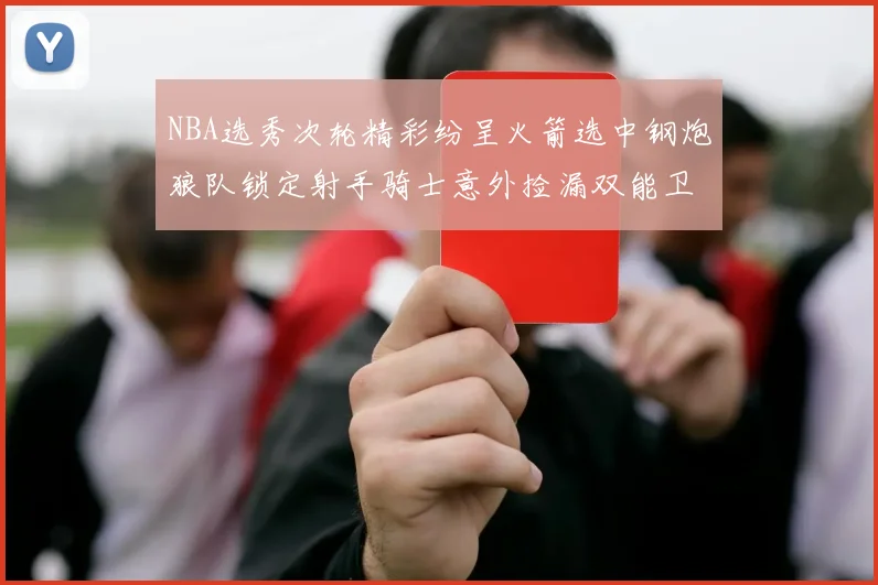 NBA选秀次轮精彩纷呈火箭选中钢炮狼队锁定射手骑士意外捡漏双能卫